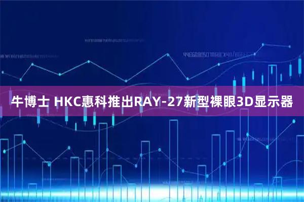牛博士 HKC惠科推出RAY-27新型裸眼3D显示器
