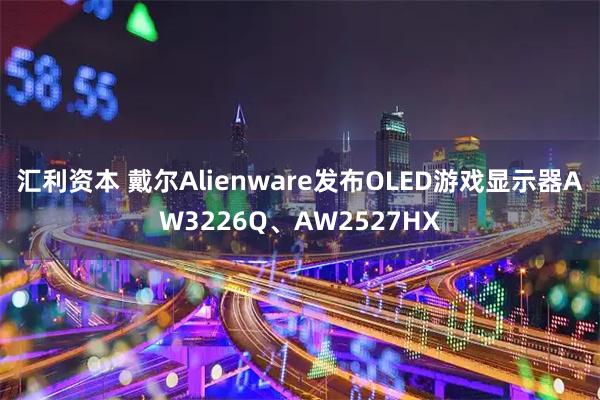 汇利资本 戴尔Alienware发布OLED游戏显示器AW3226Q、AW2527HX