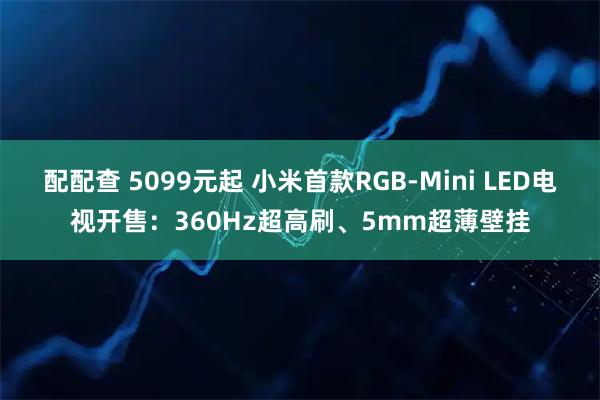 配配查 5099元起 小米首款RGB-Mini LED电视开售：360Hz超高刷、5mm超薄壁挂